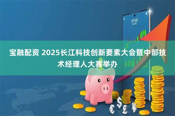 宝融配资 2025长江科技创新要素大会暨中部技术经理人大赛举办