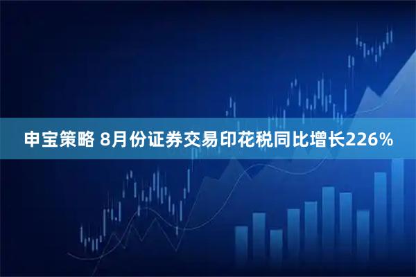 申宝策略 8月份证券交易印花税同比增长226%