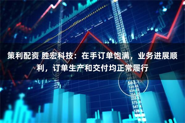 策利配资 胜宏科技：在手订单饱满，业务进展顺利，订单生产和交付均正常履行