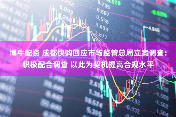博牛配资 成都快购回应市场监管总局立案调查：积极配合调查 以此为契机提高合规水平