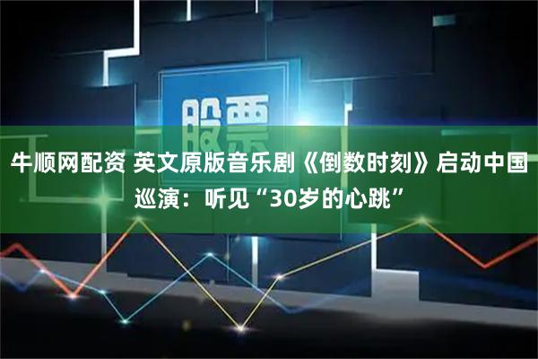牛顺网配资 英文原版音乐剧《倒数时刻》启动中国巡演：听见“30岁的心跳”