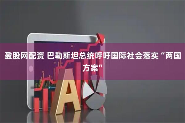 盈股网配资 巴勒斯坦总统呼吁国际社会落实“两国方案”