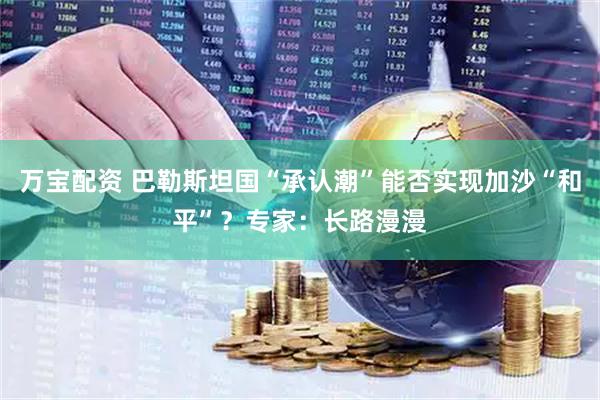 万宝配资 巴勒斯坦国“承认潮”能否实现加沙“和平”？专家：长路漫漫