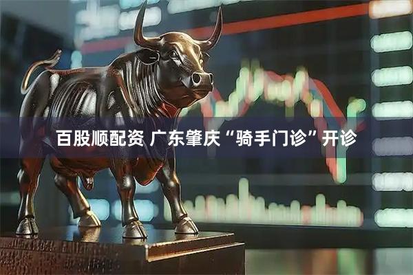 百股顺配资 广东肇庆“骑手门诊”开诊