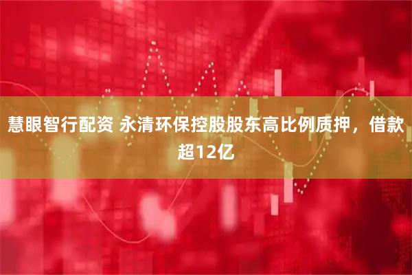 慧眼智行配资 永清环保控股股东高比例质押，借款超12亿