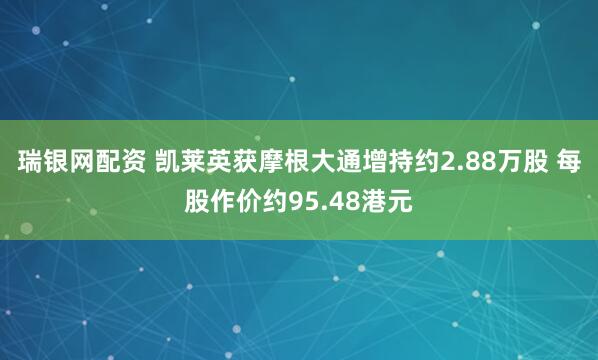 瑞银网配资 凯莱英获摩根大通增持约2.88万股 每股作价约95.48港元