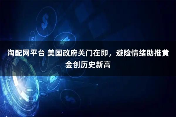 淘配网平台 美国政府关门在即，避险情绪助推黄金创历史新高