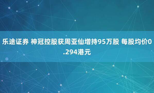 乐途证券 神冠控股获周亚仙增持95万股 每股均价0.294港元