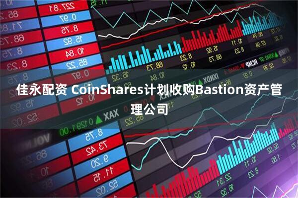佳永配资 CoinShares计划收购Bastion资产管理公司