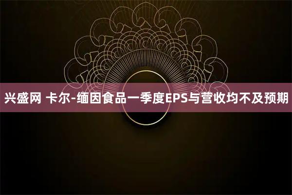 兴盛网 卡尔-缅因食品一季度EPS与营收均不及预期