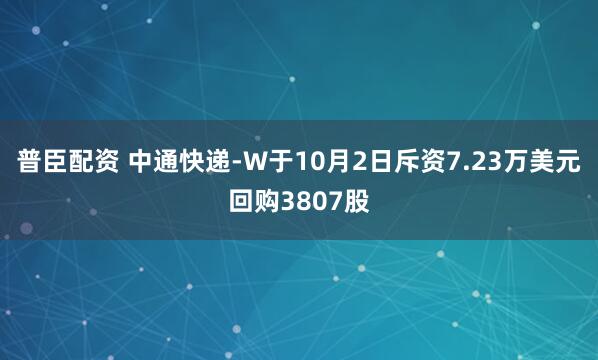 普臣配资 中通快递-W于10月2日斥资7.23万美元回购3807股
