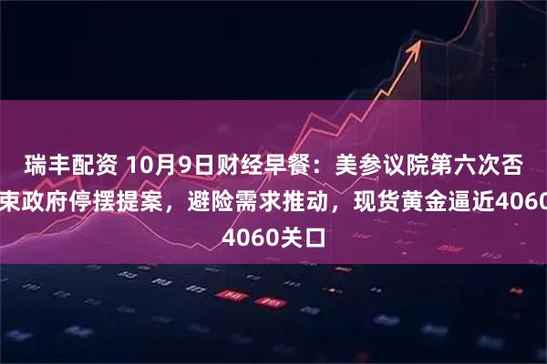 瑞丰配资 10月9日财经早餐：美参议院第六次否决结束政府停摆提案，避险需求推动，现货黄金逼近4060关口