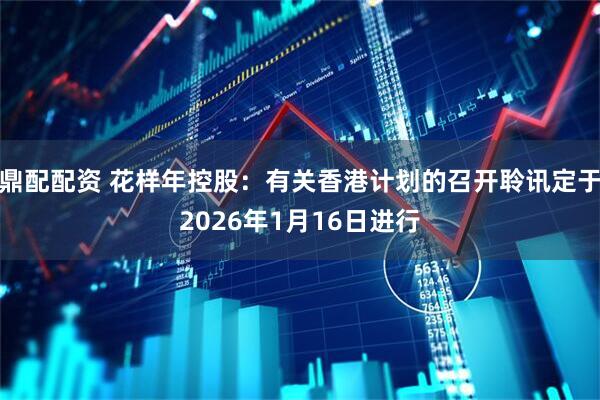 鼎配配资 花样年控股：有关香港计划的召开聆讯定于2026年1月16日进行