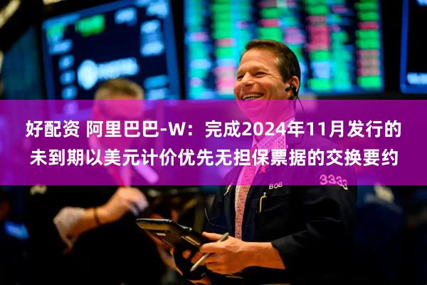 好配资 阿里巴巴-W：完成2024年11月发行的未到期以美元计价优先无担保票据的交换要约