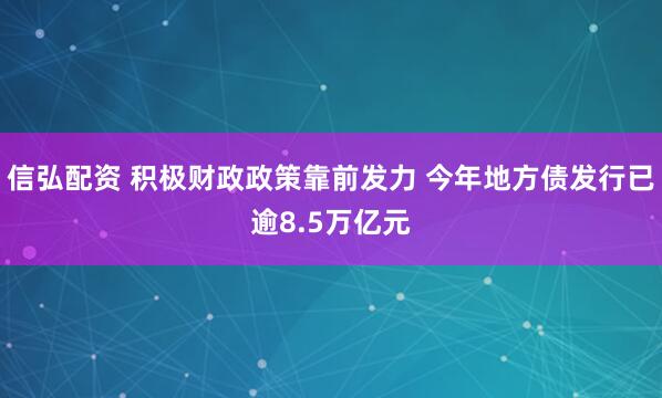 信弘配资 积极财政政策靠前发力 今年地方债发行已逾8.5万亿元