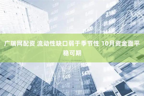 广瑞网配资 流动性缺口弱于季节性 10月资金面平稳可期