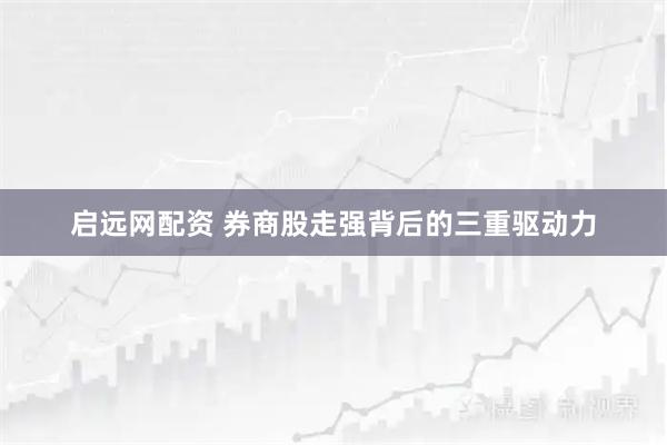 启远网配资 券商股走强背后的三重驱动力