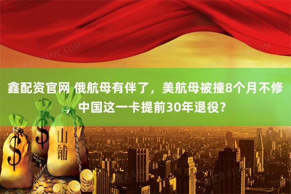 鑫配资官网 俄航母有伴了，美航母被撞8个月不修，中国这一卡提前30年退役？