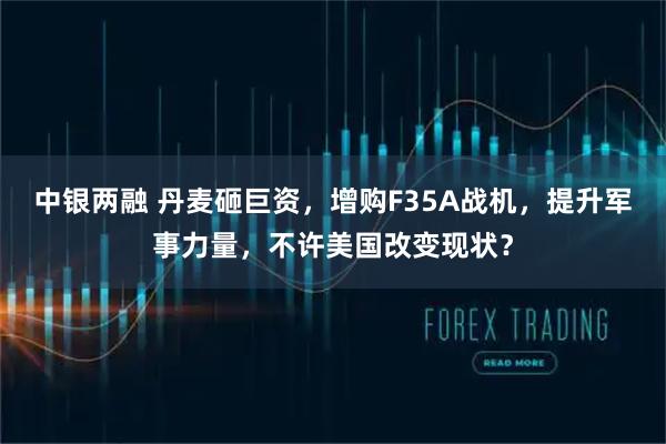 中银两融 丹麦砸巨资，增购F35A战机，提升军事力量，不许美国改变现状？