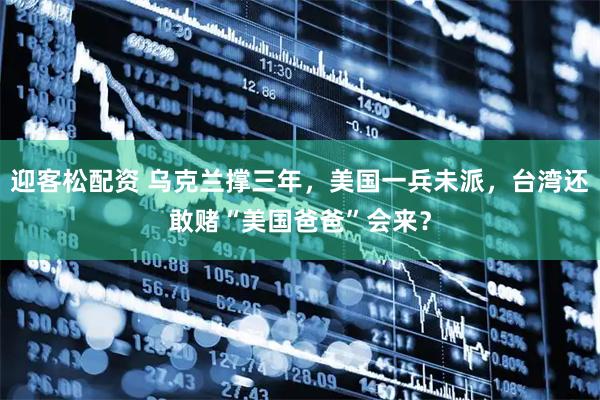 迎客松配资 乌克兰撑三年，美国一兵未派，台湾还敢赌“美国爸爸”会来？