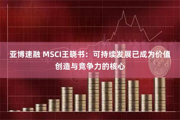 亚博速融 MSCI王晓书：可持续发展已成为价值创造与竞争力的核心