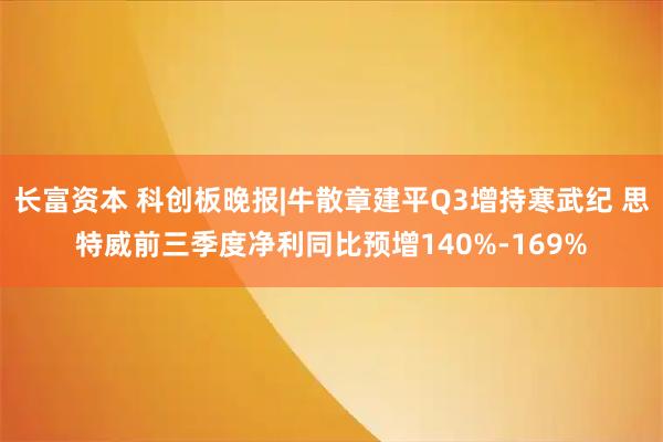 长富资本 科创板晚报|牛散章建平Q3增持寒武纪 思特威前三季度净利同比预增140%-169%