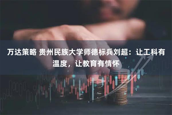 万达策略 贵州民族大学师德标兵刘超：让工科有温度，让教育有情怀