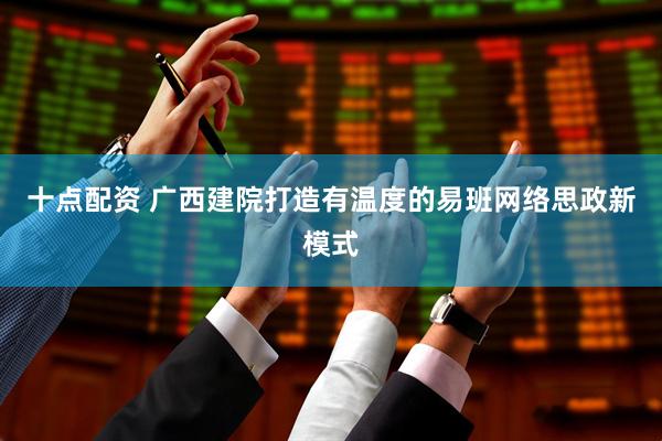 十点配资 广西建院打造有温度的易班网络思政新模式