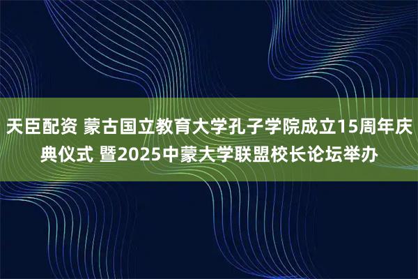 天臣配资 蒙古国立教育大学孔子学院成立15周年庆典仪式 暨2025中蒙大学联盟校长论坛举办