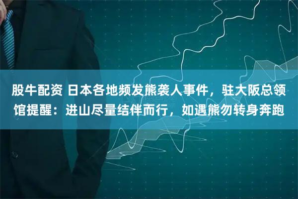 股牛配资 日本各地频发熊袭人事件，驻大阪总领馆提醒：进山尽量结伴而行，如遇熊勿转身奔跑