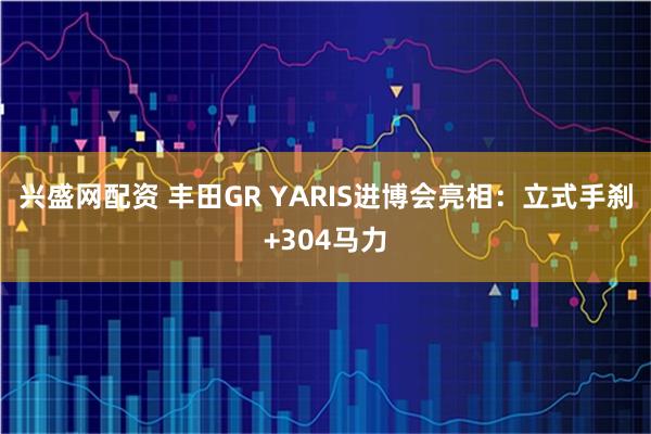 兴盛网配资 丰田GR YARIS进博会亮相：立式手刹+304马力
