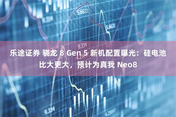 乐途证券 骁龙 8 Gen 5 新机配置曝光：硅电池比大更大，预计为真我 Neo8