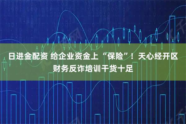 日进金配资 给企业资金上 “保险”！天心经开区财务反诈培训干货十足