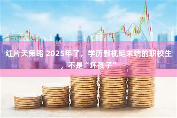 红片天策略 2025年了，学历鄙视链末端的职校生，不是“坏孩子”