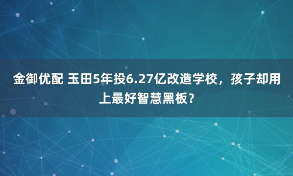 金御优配 玉田5年投6.27亿改造学校，孩子却用上最好智慧黑板？