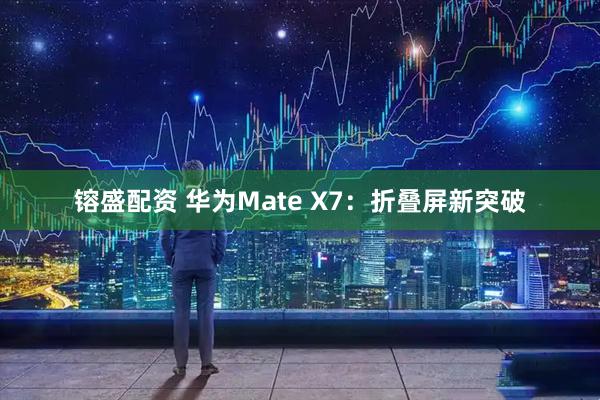 镕盛配资 华为Mate X7：折叠屏新突破