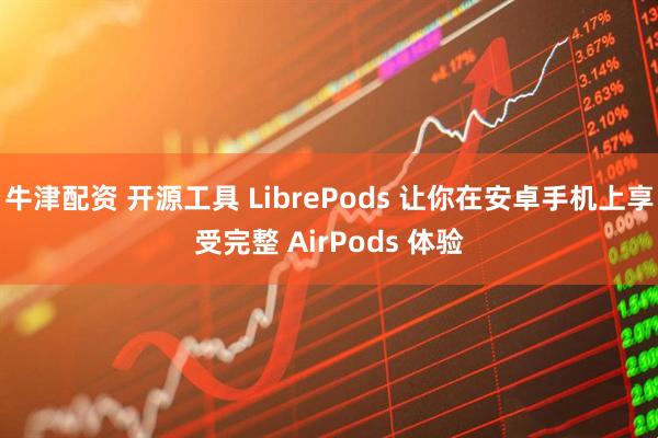 牛津配资 开源工具 LibrePods 让你在安卓手机上享受完整 AirPods 体验