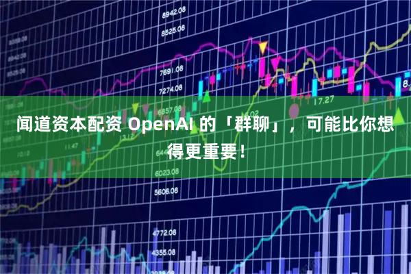 闻道资本配资 OpenAI 的「群聊」，可能比你想得更重要！