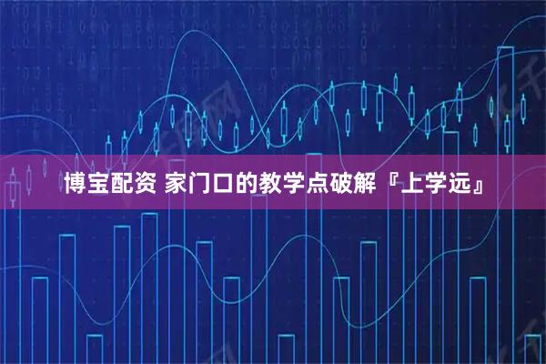 博宝配资 家门口的教学点破解『上学远』
