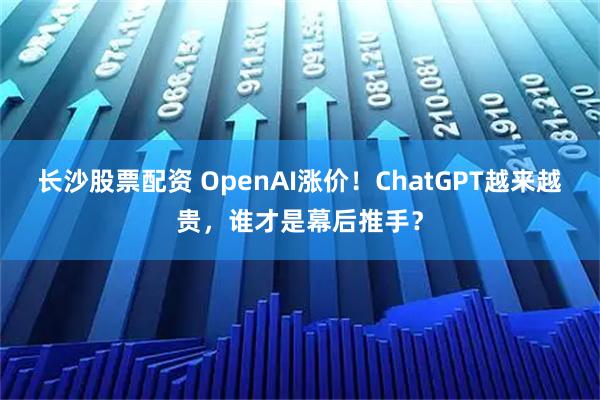 长沙股票配资 OpenAI涨价！ChatGPT越来越贵，谁才是幕后推手？