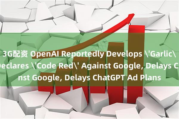3G配资 OpenAI Reportedly Develops 'Garlic' Model as CEO Declares 'Code Red' Against Google, Delays ChatGPT Ad Plans