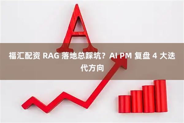 福汇配资 RAG 落地总踩坑？AI PM 复盘 4 大迭代方向