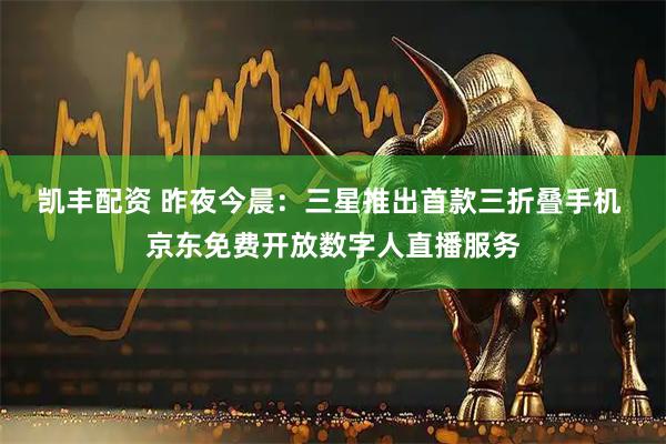 凯丰配资 昨夜今晨：三星推出首款三折叠手机 京东免费开放数字人直播服务