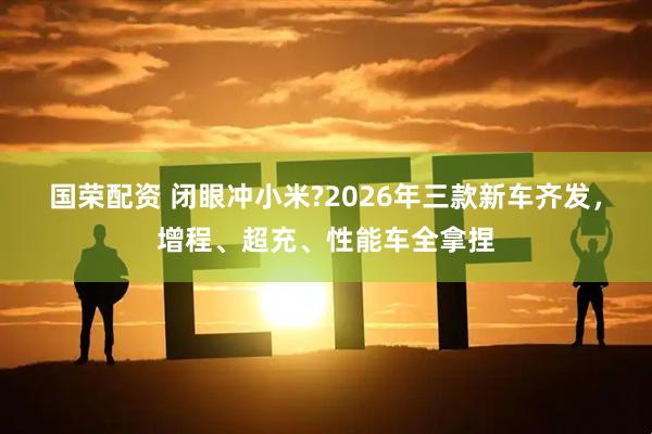 国荣配资 闭眼冲小米?2026年三款新车齐发，增程、超充、性能车全拿捏