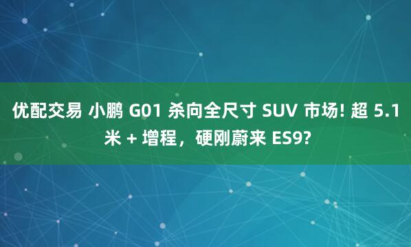 优配交易 小鹏 G01 杀向全尺寸 SUV 市场! 超 5.1 米 + 增程，硬刚蔚来 ES9?