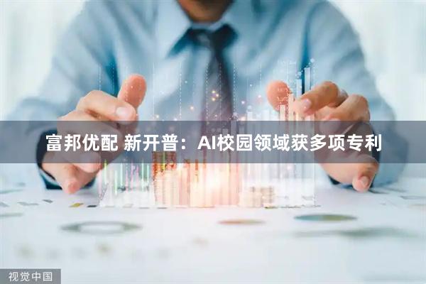富邦优配 新开普：AI校园领域获多项专利