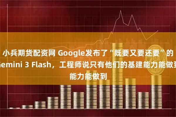 小兵期货配资网 Google发布了“既要又要还要”的Gemini 3 Flash，工程师说只有他们的基建能力能做到