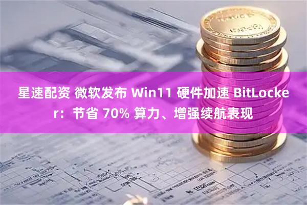 星速配资 微软发布 Win11 硬件加速 BitLocker：节省 70% 算力、增强续航表现