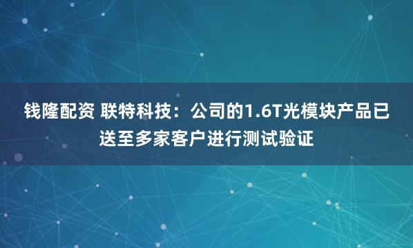 钱隆配资 联特科技：公司的1.6T光模块产品已送至多家客户进行测试验证