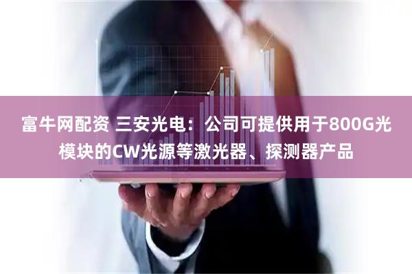 富牛网配资 三安光电：公司可提供用于800G光模块的CW光源等激光器、探测器产品